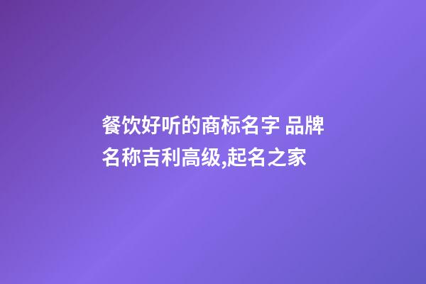 餐饮好听的商标名字 品牌名称吉利高级,起名之家